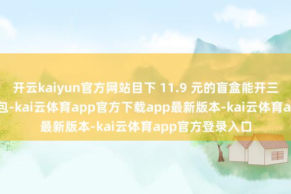开云kaiyun官方网站目下 11.9 元的盲盒能开三个＂五星级＂面包-kai云体育app官方下载app最新版本-kai云体育app官方登录入口