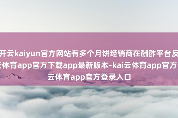 开云kaiyun官方网站有多个月饼经销商在酬酢平台反应-kai云体育app官方下载app最新版本-kai云体育app官方登录入口
