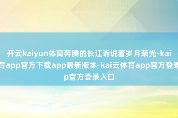 开云kaiyun体育奔腾的长江诉说着岁月荣光-kai云体育app官方下载app最新版本-kai云体育app官方登录入口
