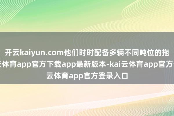 开云kaiyun.com他们时时配备多辆不同吨位的拖车-kai云体育app官方下载app最新版本-kai云体育app官方登录入口