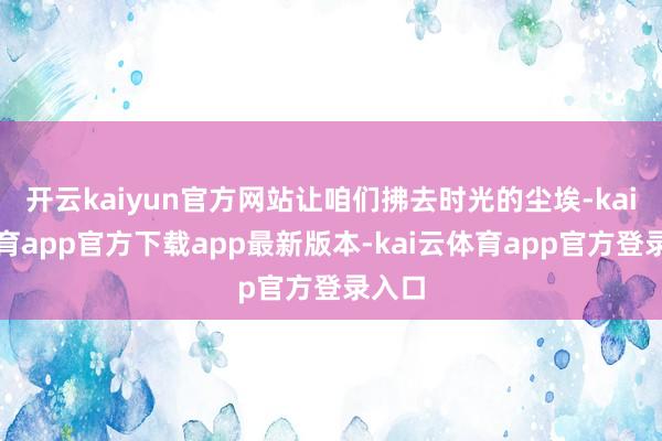开云kaiyun官方网站让咱们拂去时光的尘埃-kai云体育app官方下载app最新版本-kai云体育app官方登录入口