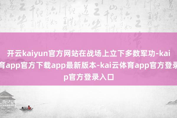开云kaiyun官方网站在战场上立下多数军功-kai云体育app官方下载app最新版本-kai云体育app官方登录入口
