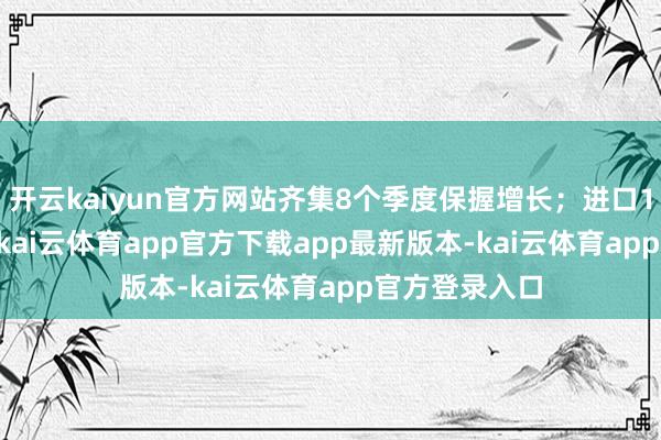 开云kaiyun官方网站齐集8个季度保握增长；进口13.66万亿元-kai云体育app官方下载app最新版本-kai云体育app官方登录入口