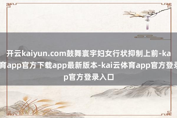 开云kaiyun.com鼓舞寰宇妇女行状抑制上前-kai云体育app官方下载app最新版本-kai云体育app官方登录入口