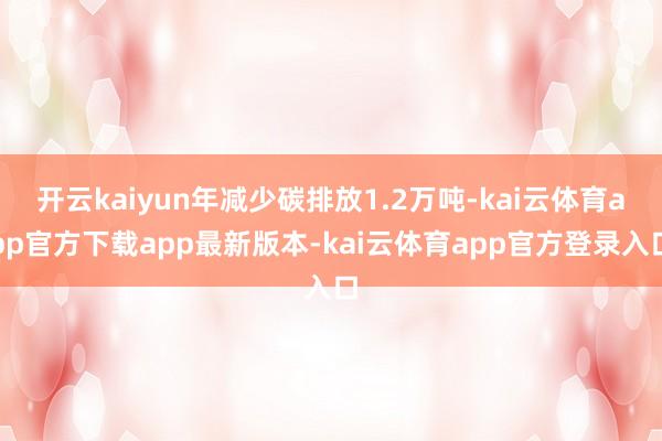 开云kaiyun年减少碳排放1.2万吨-kai云体育app官方下载app最新版本-kai云体育app官方登录入口