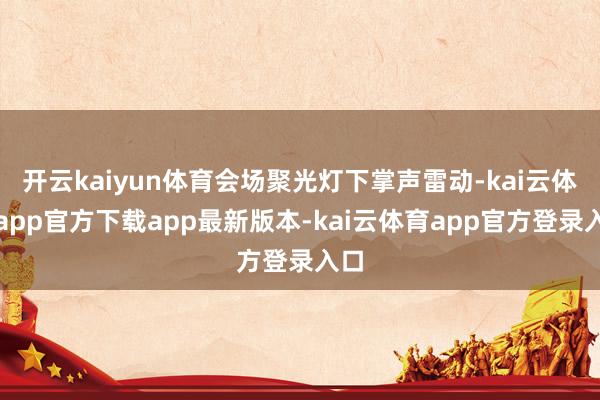 开云kaiyun体育会场聚光灯下掌声雷动-kai云体育app官方下载app最新版本-kai云体育app官方登录入口
