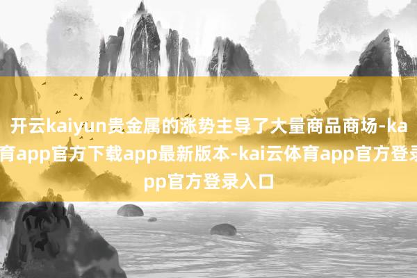 开云kaiyun贵金属的涨势主导了大量商品商场-kai云体育app官方下载app最新版本-kai云体育app官方登录入口
