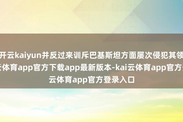 开云kaiyun并反过来训斥巴基斯坦方面屡次侵犯其领空-kai云体育app官方下载app最新版本-kai云体育app官方登录入口