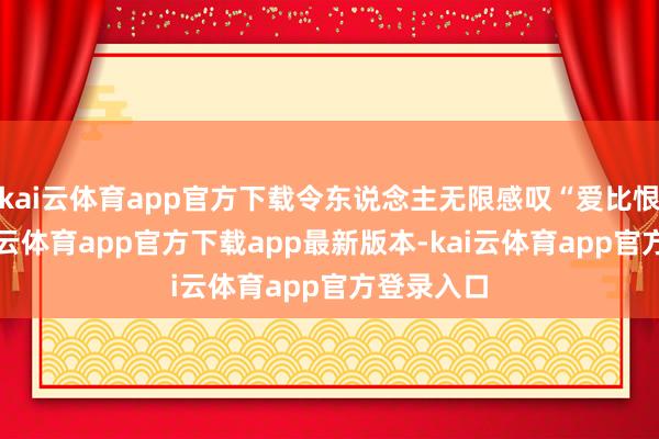 kai云体育app官方下载令东说念主无限感叹“爱比恨强烈-kai云体育app官方下载app最新版本-kai云体育app官方登录入口