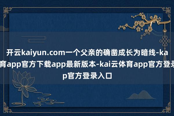 开云kaiyun.com一个父亲的确凿成长为暗线-kai云体育app官方下载app最新版本-kai云体育app官方登录入口